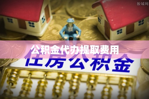 镇赉公积金代办提取费用