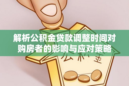 镇赉解析公积金贷款调整时间对购房者的影响与应对策略