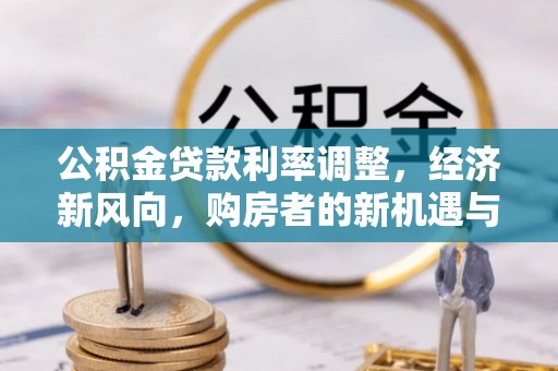 镇赉公积金贷款利率调整，经济新风向，购房者的新机遇与挑战