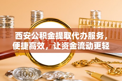 镇赉西安公积金提取代办服务，便捷高效，让资金流动更轻松