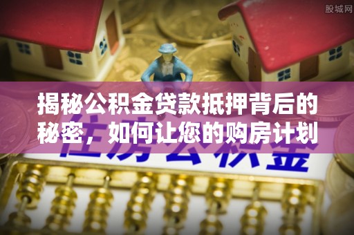 镇赉揭秘公积金贷款抵押背后的秘密，如何让您的购房计划更轻松？