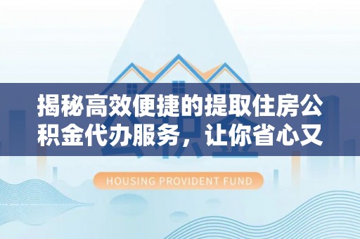 镇赉揭秘高效便捷的提取住房公积金代办服务，让你省心又省力