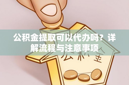 镇赉公积金提取可以代办吗？详解流程与注意事项