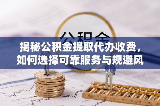 镇赉揭秘公积金提取代办收费，如何选择可靠服务与规避风险