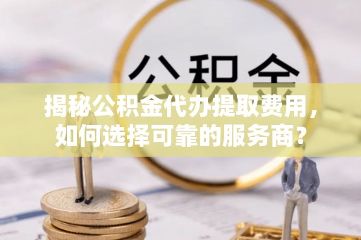 镇赉揭秘公积金代办提取费用，如何选择可靠的服务商？