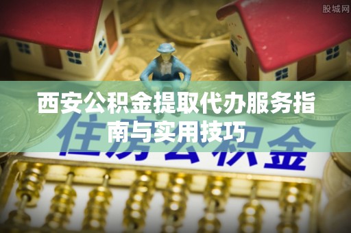 镇赉西安公积金提取代办服务指南与实用技巧