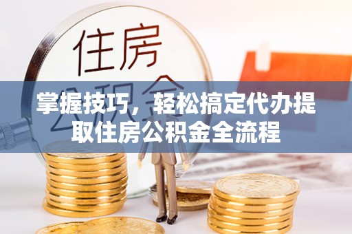 镇赉掌握技巧，轻松搞定代办提取住房公积金全流程