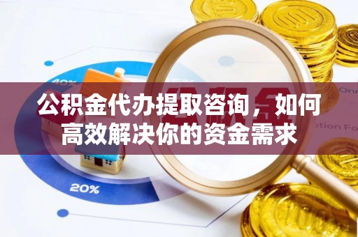 镇赉公积金代办提取咨询，如何高效解决你的资金需求