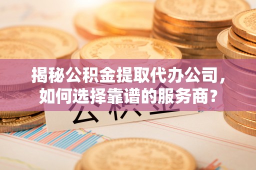 镇赉揭秘公积金提取代办公司，如何选择靠谱的服务商？