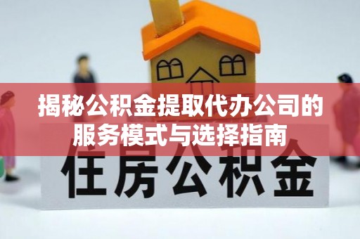 镇赉揭秘公积金提取代办公司的服务模式与选择指南