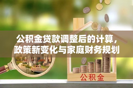 镇赉公积金贷款调整后的计算，政策新变化与家庭财务规划