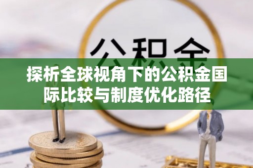 镇赉探析全球视角下的公积金国际比较与制度优化路径