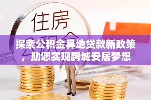 镇赉探索公积金异地贷款新政策，助您实现跨城安居梦想