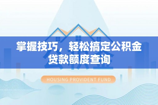 镇赉掌握技巧，轻松搞定公积金贷款额度查询