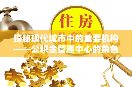 镇赉探秘现代城市中的重要机构——公积金管理中心的角色与使命