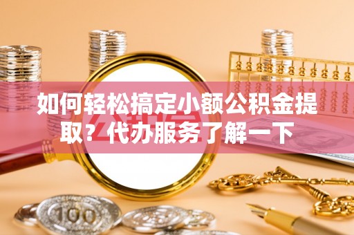 镇赉如何轻松搞定小额公积金提取？代办服务了解一下