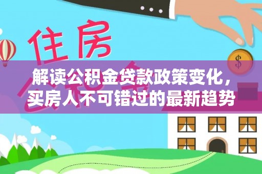 镇赉解读公积金贷款政策变化，买房人不可错过的最新趋势