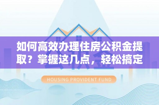 镇赉如何高效办理住房公积金提取？掌握这几点，轻松搞定！