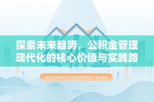 镇赉探索未来趋势，公积金管理现代化的核心价值与实践路径