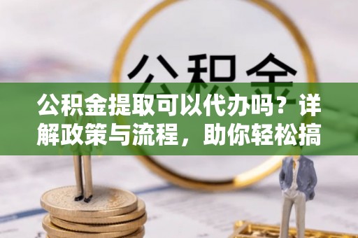 镇赉公积金提取可以代办吗？详解政策与流程，助你轻松搞定！