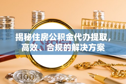 镇赉揭秘住房公积金代办提取，高效、合规的解决方案