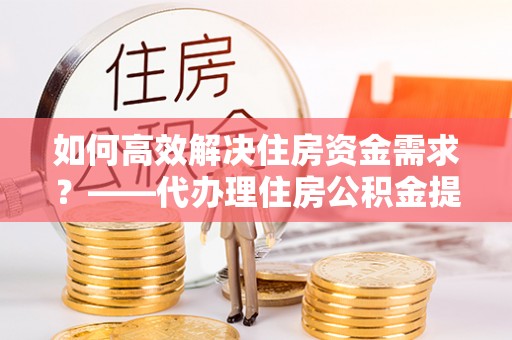 镇赉如何高效解决住房资金需求？——代办理住房公积金提取服务全解析