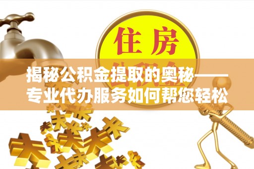 镇赉揭秘公积金提取的奥秘——专业代办服务如何帮您轻松搞定