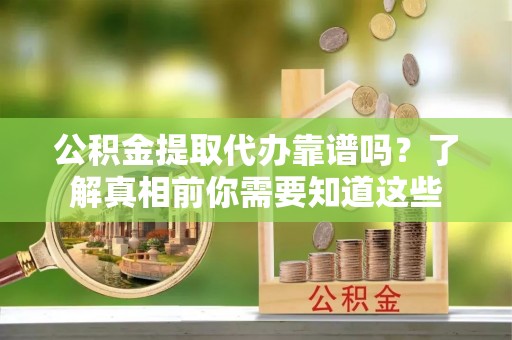 镇赉公积金提取代办靠谱吗？了解真相前你需要知道这些