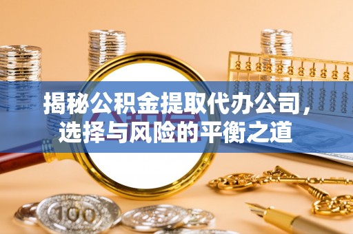 镇赉揭秘公积金提取代办公司，选择与风险的平衡之道