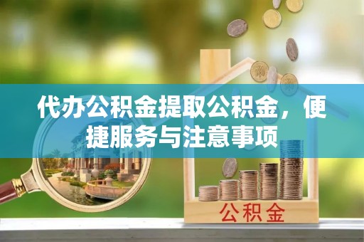 镇赉代办公积金提取公积金，便捷服务与注意事项