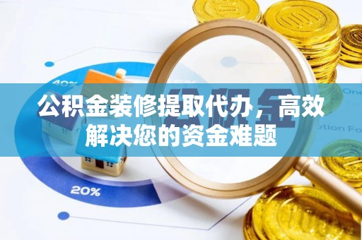 镇赉公积金装修提取代办，高效解决您的资金难题