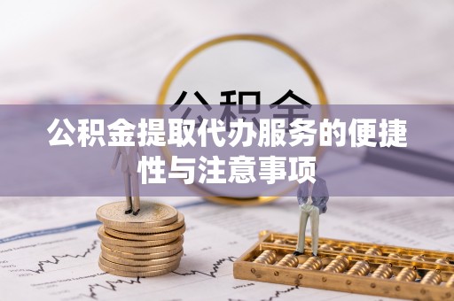 镇赉公积金提取代办服务的便捷性与注意事项