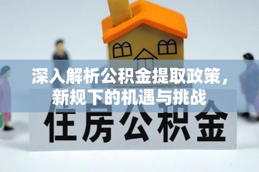 镇赉深入解析公积金提取政策，新规下的机遇与挑战