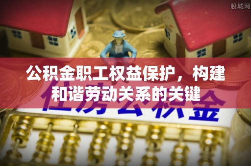 镇赉公积金职工权益保护，构建和谐劳动关系的关键