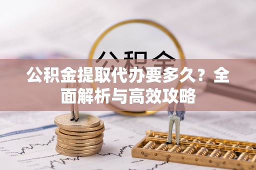 镇赉公积金提取代办要多久？全面解析与高效攻略