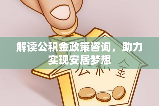 镇赉解读公积金政策咨询，助力实现安居梦想