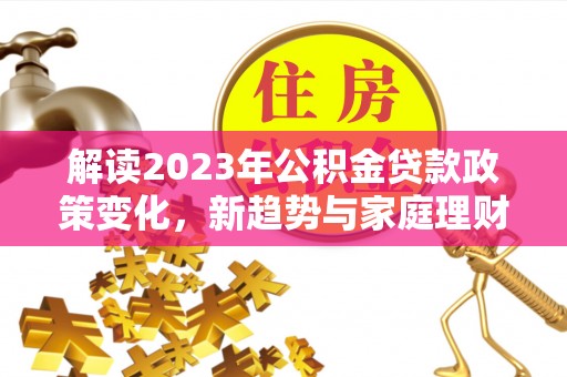 镇赉解读2023年公积金贷款政策变化，新趋势与家庭理财规划
