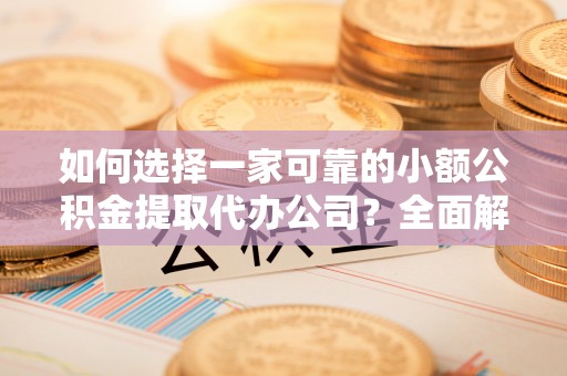 镇赉如何选择一家可靠的小额公积金提取代办公司？全面解析与指南
