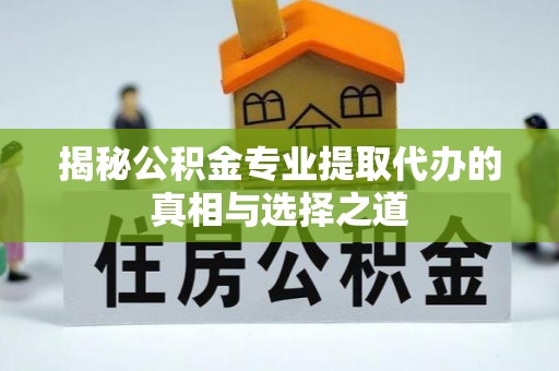 镇赉揭秘公积金专业提取代办的真相与选择之道