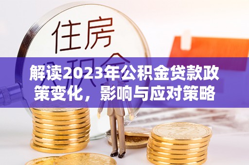 镇赉解读2023年公积金贷款政策变化，影响与应对策略