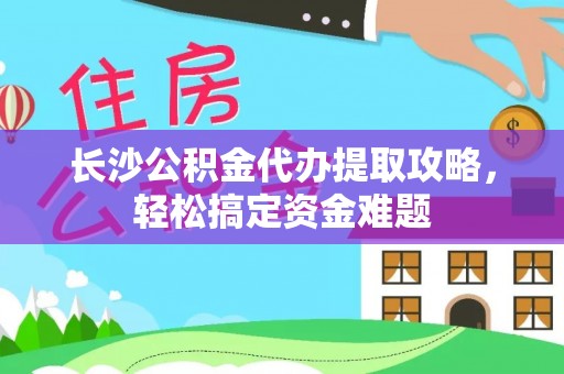 镇赉长沙公积金代办提取攻略，轻松搞定资金难题