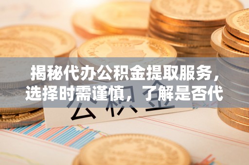 镇赉揭秘代办公积金提取服务，选择时需谨慎，了解是否代办公积金提取可靠吗？