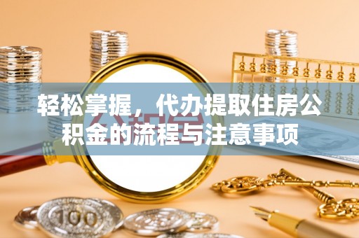 镇赉轻松掌握，代办提取住房公积金的流程与注意事项