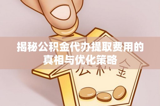 镇赉揭秘公积金代办提取费用的真相与优化策略