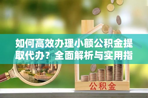 镇赉如何高效办理小额公积金提取代办？全面解析与实用指南
