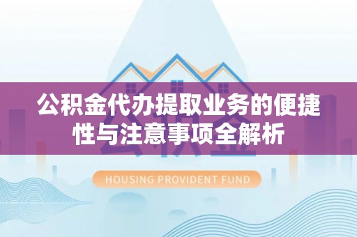 镇赉公积金代办提取业务的便捷性与注意事项全解析