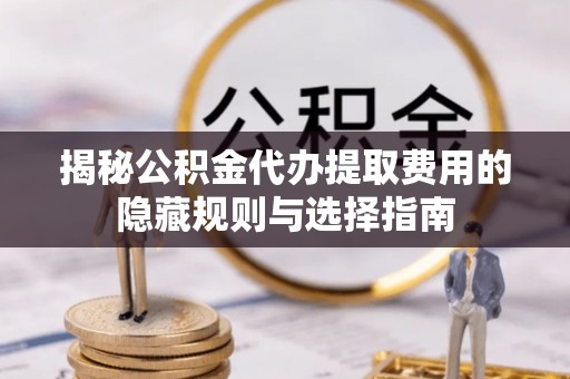 镇赉揭秘公积金代办提取费用的隐藏规则与选择指南