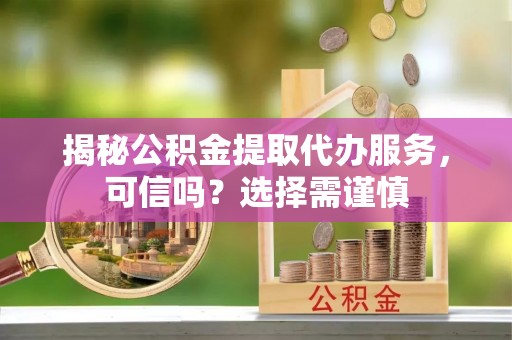 镇赉揭秘公积金提取代办服务，可信吗？选择需谨慎
