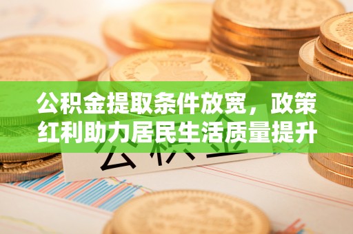 镇赉公积金提取条件放宽，政策红利助力居民生活质量提升