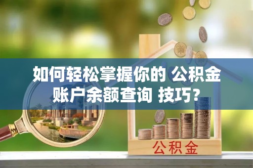 镇赉如何轻松掌握你的 公积金账户余额查询 技巧？